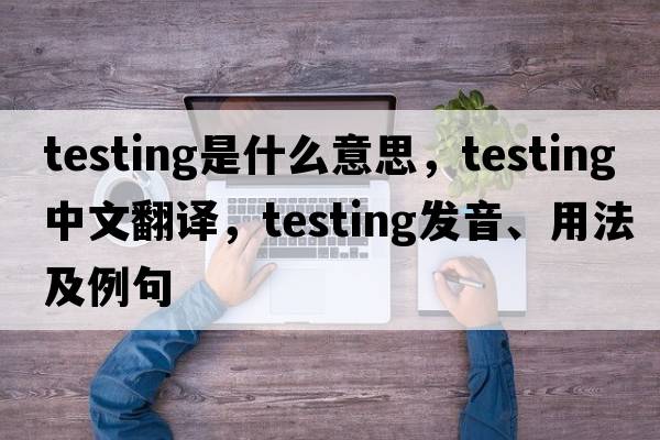 testing是什么意思，testing中文翻譯，testing發(fā)音、用法及例句