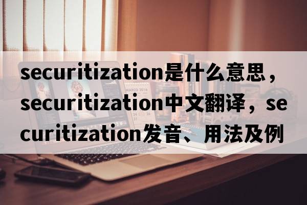 securitization是什么意思，securitization中文翻譯，securitization發(fā)音、用法及例句