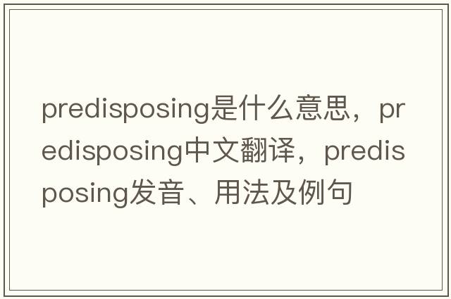 predisposing是什么意思，predisposing中文翻譯，predisposing發(fā)音、用法及例句