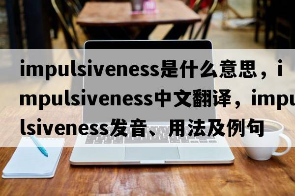 impulsiveness是什么意思，impulsiveness中文翻譯，impulsiveness發(fā)音、用法及例句