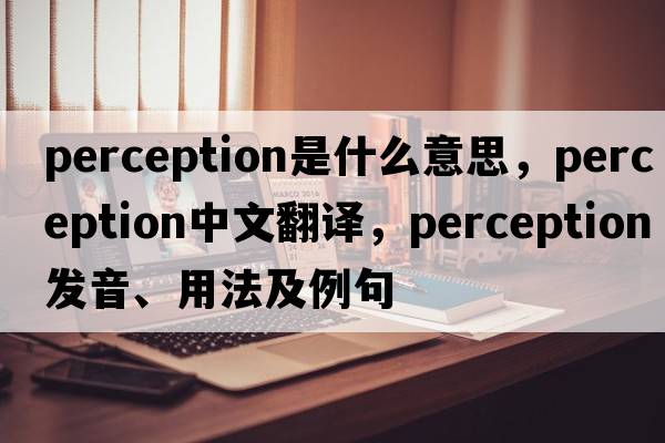perception是什么意思，perception中文翻譯，perception發(fā)音、用法及例句