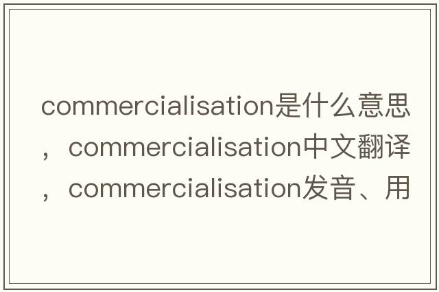 commercialisation是什么意思，commercialisation中文翻譯，commercialisation發(fā)音、用法及例句
