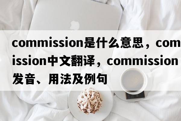 commission是什么意思，commission中文翻譯，commission發(fā)音、用法及例句