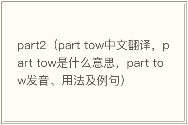 part2（part tow中文翻譯，part tow是什么意思，part tow發(fā)音、用法及例句）