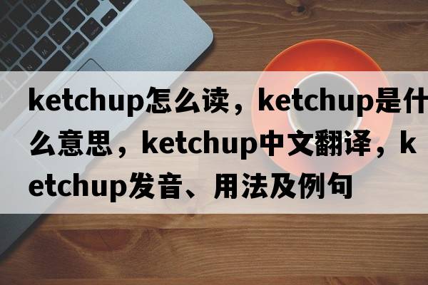 ketchup怎么讀，ketchup是什么意思，ketchup中文翻譯，ketchup發(fā)音、用法及例句