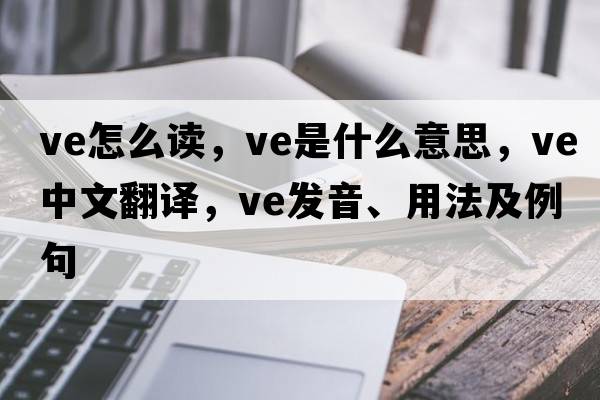 ve怎么讀，ve是什么意思，ve中文翻譯，ve發(fā)音、用法及例句