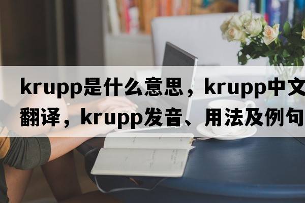 Krupp是什么意思，Krupp中文翻譯，Krupp發(fā)音、用法及例句