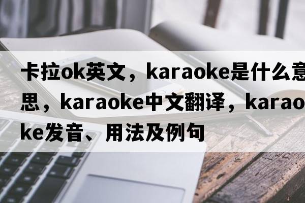 卡拉ok英文，karaoke是什么意思，karaoke中文翻譯，karaoke發(fā)音、用法及例句