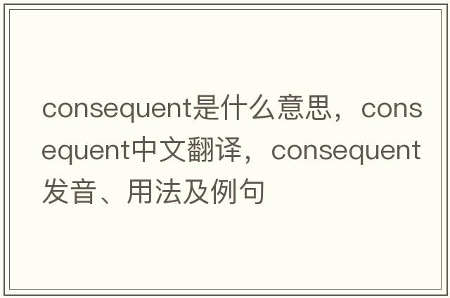 consequent是什么意思，consequent中文翻譯，consequent發(fā)音、用法及例句