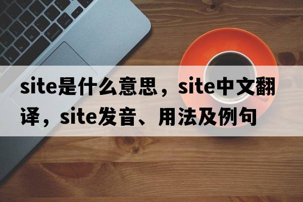 site是什么意思，site中文翻譯，site發(fā)音、用法及例句