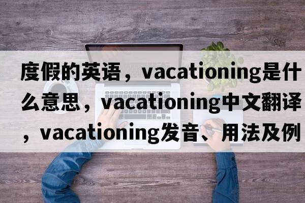 度假的英語(yǔ)，vacationing是什么意思，vacationing中文翻譯，vacationing發(fā)音、用法及例句