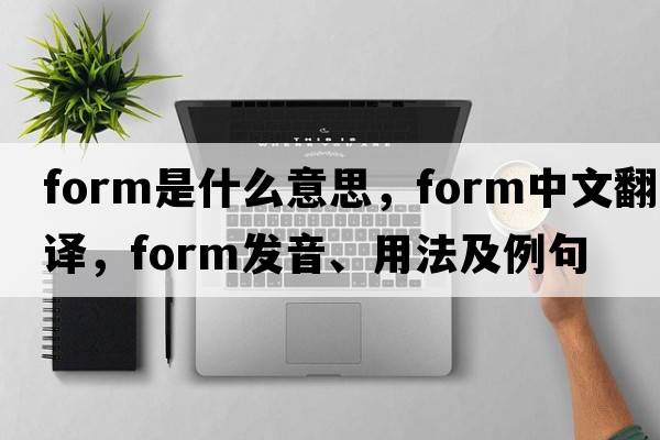 form是什么意思，form中文翻譯，form發(fā)音、用法及例句