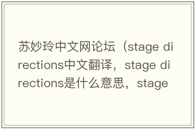 蘇妙玲中文網(wǎng)論壇（stage directions中文翻譯，stage directions是什么意思，stage directions發(fā)音、用法及例句）
