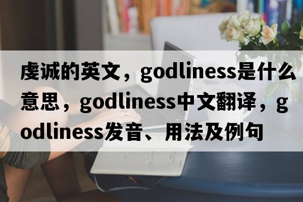 虔誠的英文，godliness是什么意思，godliness中文翻譯，godliness發(fā)音、用法及例句