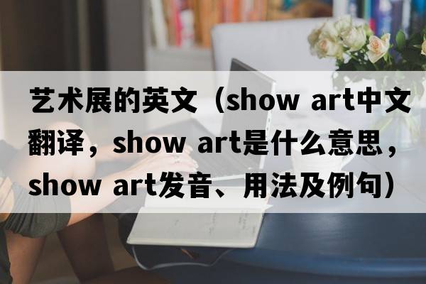藝術(shù)展的英文（show art中文翻譯，show art是什么意思，show art發(fā)音、用法及例句）