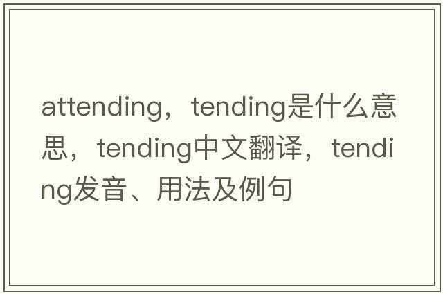 attending，tending是什么意思，tending中文翻譯，tending發(fā)音、用法及例句