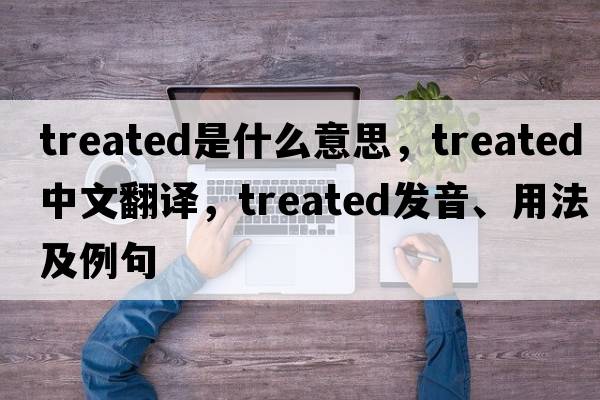 treated是什么意思，treated中文翻譯，treated發(fā)音、用法及例句