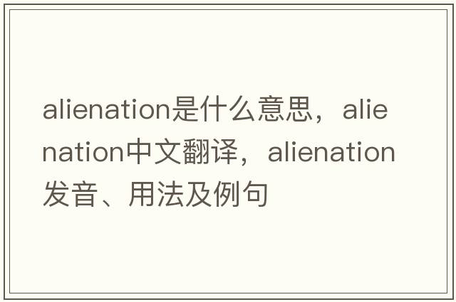 alienation是什么意思，alienation中文翻譯，alienation發(fā)音、用法及例句