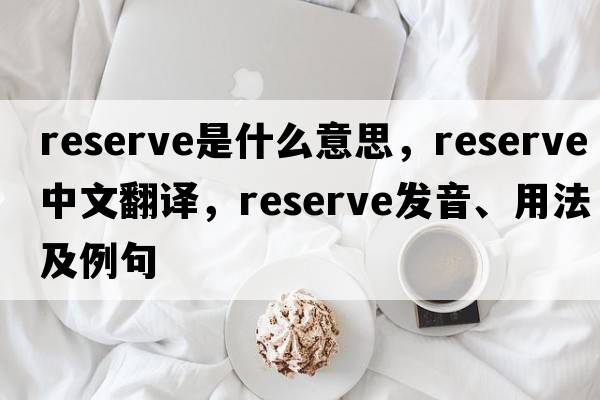 reserve是什么意思，reserve中文翻譯，reserve發(fā)音、用法及例句