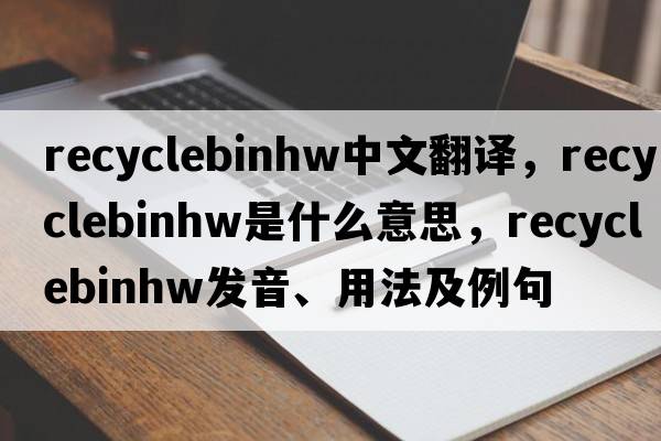 recyclebinhw中文翻譯，recyclebinhw是什么意思，recyclebinhw發(fā)音、用法及例句