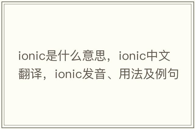 ionic是什么意思，ionic中文翻譯，ionic發(fā)音、用法及例句