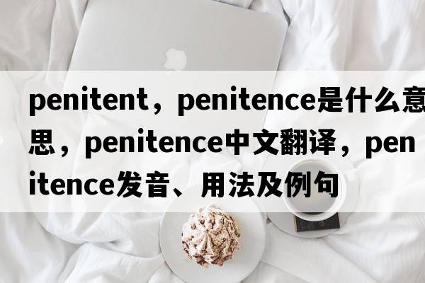 penitent，penitence是什么意思，penitence中文翻譯，penitence發(fā)音、用法及例句