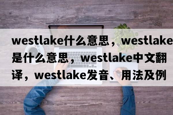 westlake什么意思，Westlake是什么意思，Westlake中文翻譯，Westlake發(fā)音、用法及例句