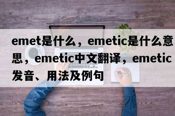 emet是什么，emetic是什么意思，emetic中文翻譯，emetic發(fā)音、用法及例句