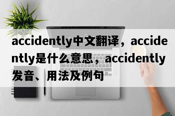 accidently中文翻譯，accidently是什么意思，accidently發(fā)音、用法及例句