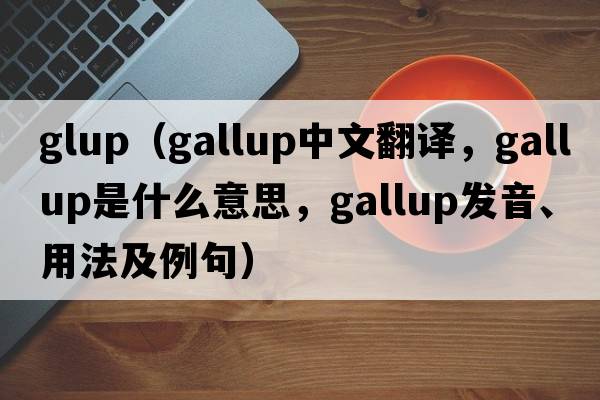 glup（gallup中文翻譯，gallup是什么意思，gallup發(fā)音、用法及例句）