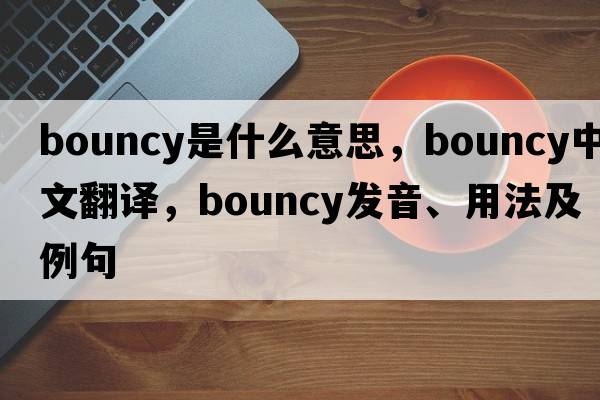 bouncy是什么意思，bouncy中文翻譯，bouncy發(fā)音、用法及例句