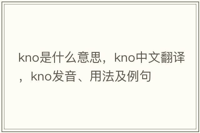 kno是什么意思，kno中文翻譯，kno發(fā)音、用法及例句