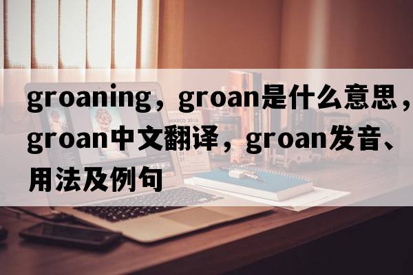 groaning，groan是什么意思，groan中文翻譯，groan發(fā)音、用法及例句