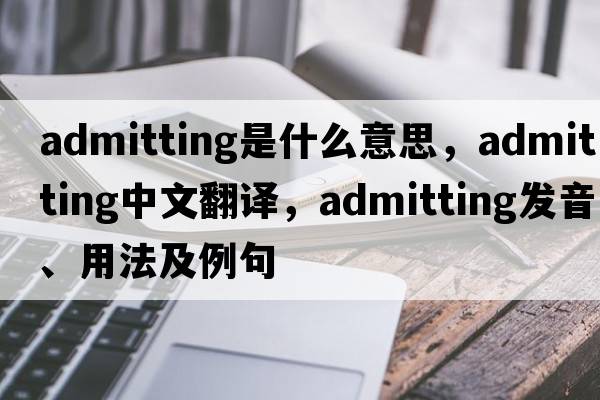 admitting是什么意思，admitting中文翻譯，admitting發(fā)音、用法及例句