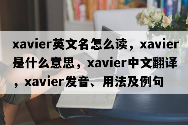 xavier英文名怎么讀，xavier是什么意思，xavier中文翻譯，xavier發(fā)音、用法及例句