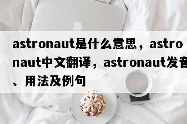 astronaut是什么意思，astronaut中文翻譯，astronaut發(fā)音、用法及例句