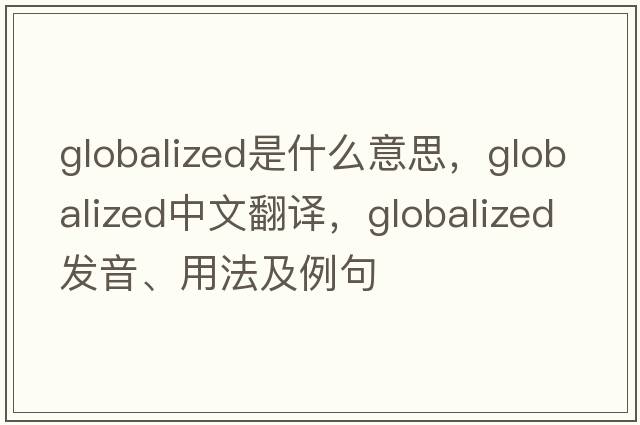 globalized是什么意思，globalized中文翻譯，globalized發(fā)音、用法及例句