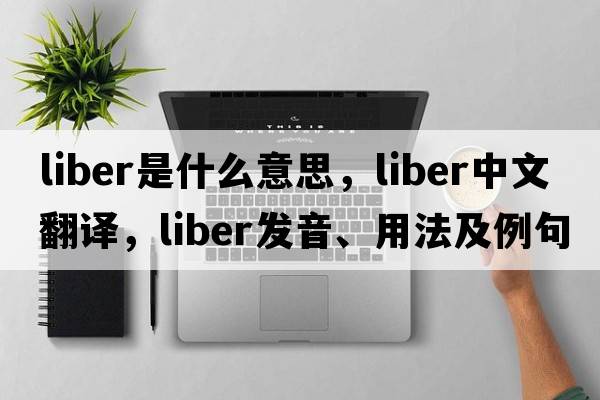 liber是什么意思，liber中文翻譯，liber發(fā)音、用法及例句