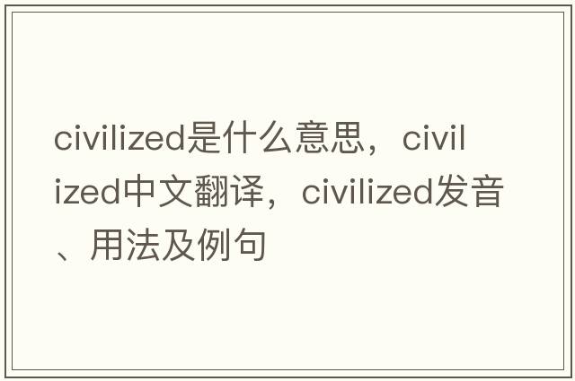 civilized是什么意思，civilized中文翻譯，civilized發(fā)音、用法及例句