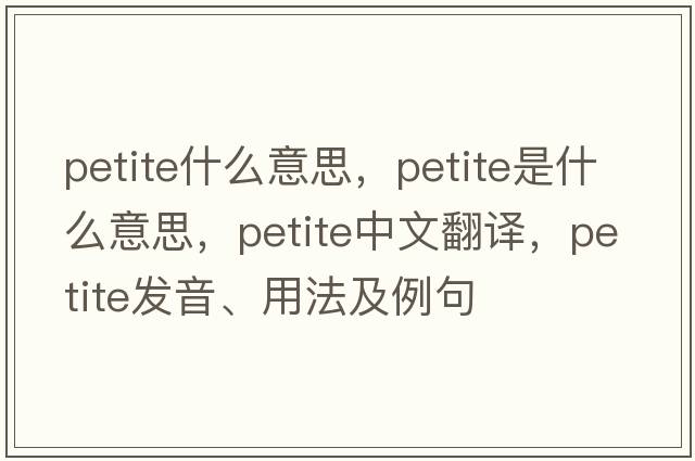 petite什么意思，petite是什么意思，petite中文翻譯，petite發(fā)音、用法及例句