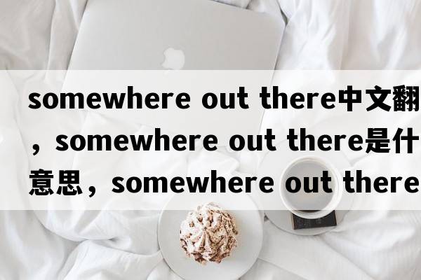 somewhere out there中文翻譯，somewhere out there是什么意思，somewhere out there發(fā)音、用法及例句