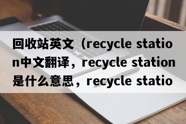回收站英文（recycle station中文翻譯，recycle station是什么意思，recycle station發(fā)音、用法及例句）
