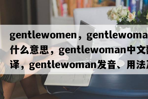 gentlewomen，gentlewoman是什么意思，gentlewoman中文翻譯，gentlewoman發(fā)音、用法及例句