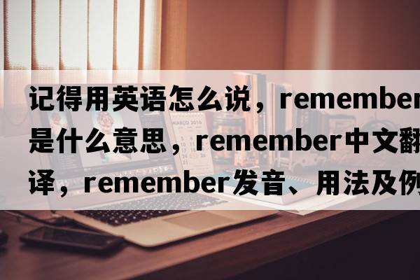 記得用英語(yǔ)怎么說(shuō)，remember是什么意思，remember中文翻譯，remember發(fā)音、用法及例句