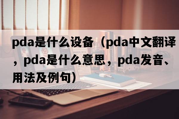 pda是什么設備（pda中文翻譯，pda是什么意思，pda發(fā)音、用法及例句）