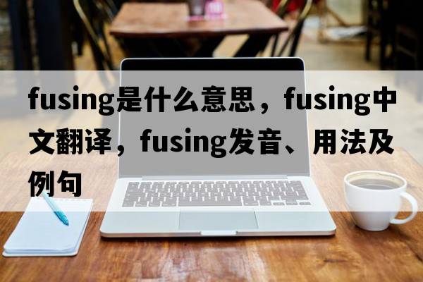 fusing是什么意思，fusing中文翻譯，fusing發(fā)音、用法及例句