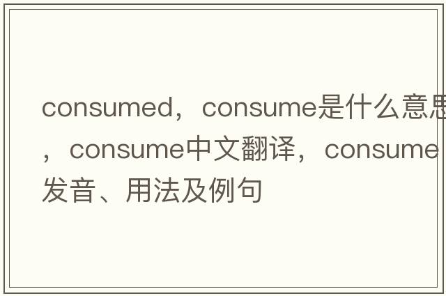 consumed，consume是什么意思，consume中文翻譯，consume發(fā)音、用法及例句