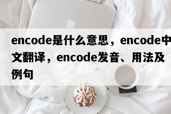 encode是什么意思，encode中文翻譯，encode發(fā)音、用法及例句