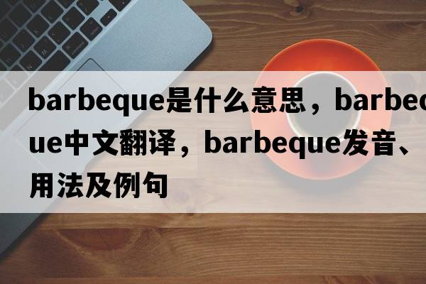 barbeque是什么意思，barbeque中文翻譯，barbeque發(fā)音、用法及例句