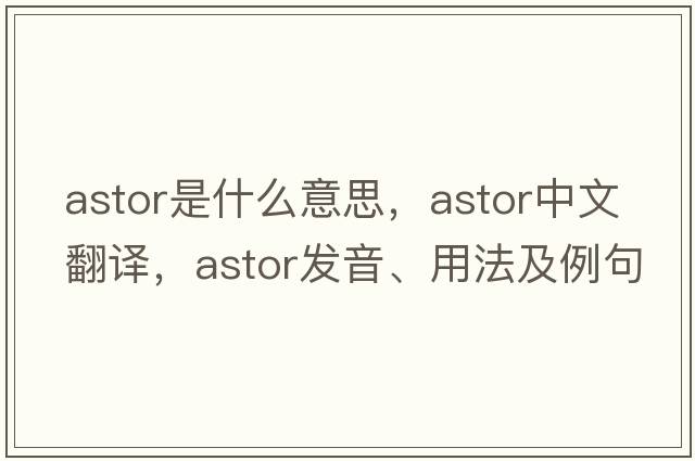 Astor是什么意思，Astor中文翻譯，Astor發(fā)音、用法及例句